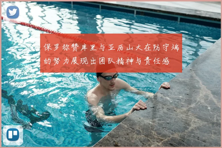 保罗称赞库里与亚历山大在防守端的努力展现出团队精神与责任感