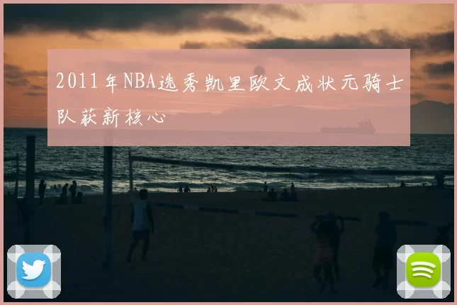 2011年NBA选秀凯里欧文成状元骑士队获新核心