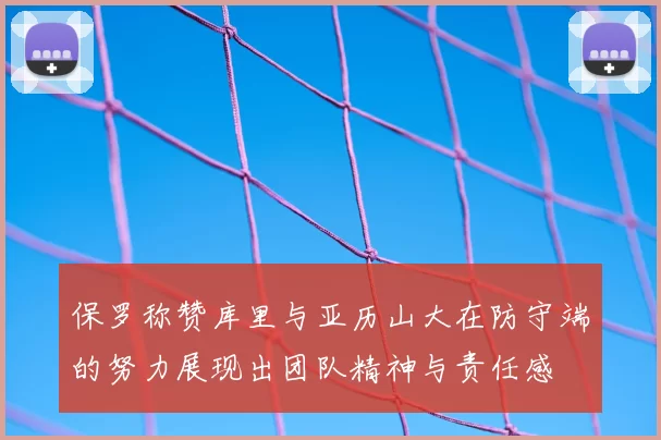 保罗称赞库里与亚历山大在防守端的努力展现出团队精神与责任感
