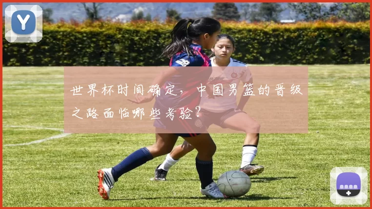 世界杯时间确定，中国男篮的晋级之路面临哪些考验？