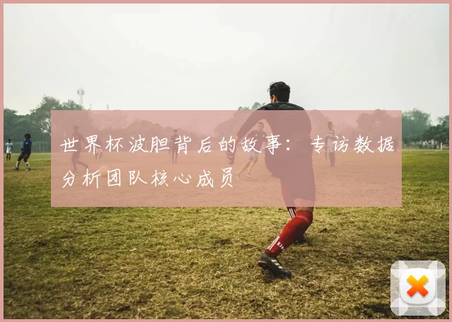 世界杯波胆背后的故事:专访数据分析团队核心成员