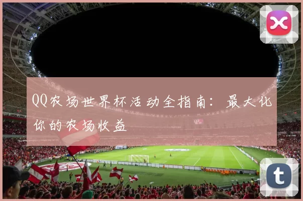 QQ农场世界杯活动全指南:最大化你的农场收益