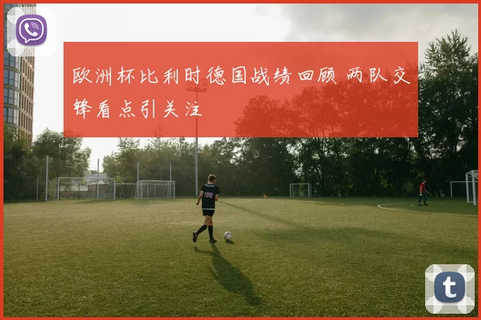 欧洲杯比利时德国战绩回顾 两队交锋看点引关注