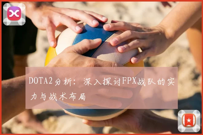 DOTA2分析：深入探讨FPX战队的实力与战术布局