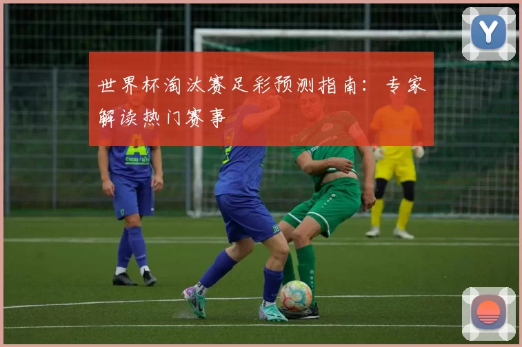 世界杯淘汰赛足彩预测指南:专家解读热门赛事