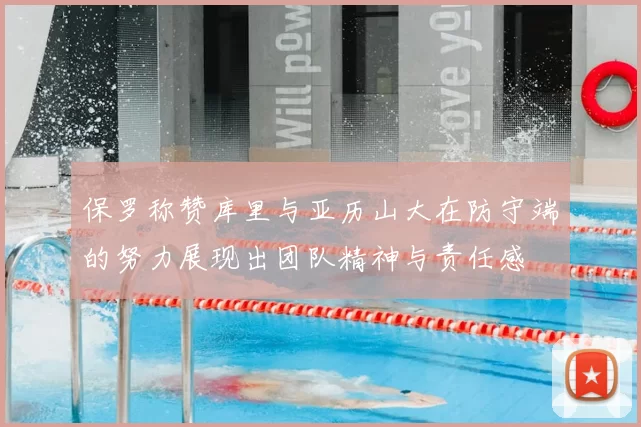 保罗称赞库里与亚历山大在防守端的努力展现出团队精神与责任感