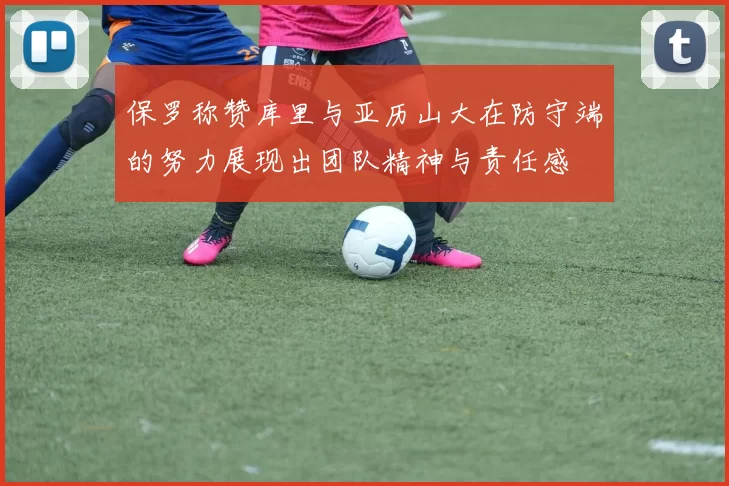 保罗称赞库里与亚历山大在防守端的努力展现出团队精神与责任感