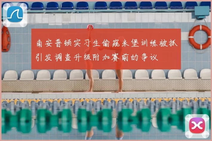 南安普顿实习生偷窥米堡训练被抓引发调查升级附加赛前的争议