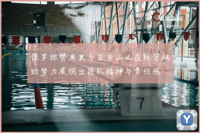 保罗称赞库里与亚历山大在防守端的努力展现出团队精神与责任感