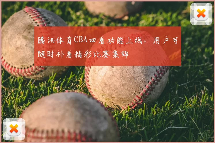 腾讯体育CBA回看功能上线,用户可随时补看精彩比赛集锦
