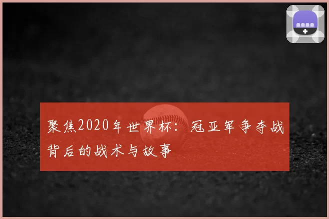 聚焦2020年世界杯:冠亚军争夺战背后的战术与故事