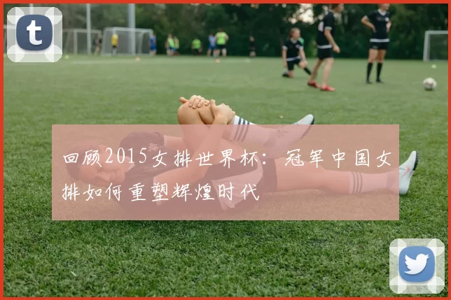 回顾2015女排世界杯：冠军中国女排如何重塑辉煌时代