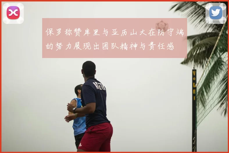 保罗称赞库里与亚历山大在防守端的努力展现出团队精神与责任感