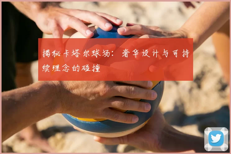 揭秘卡塔尔球场:奢华设计与可持续理念的碰撞