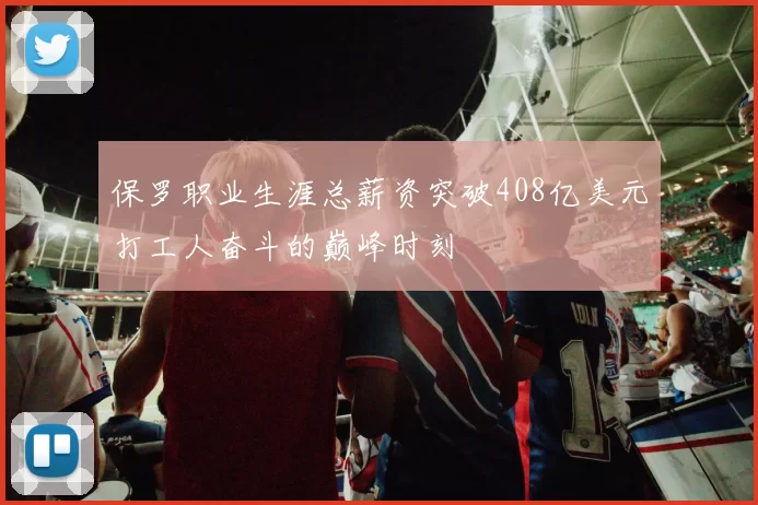 保罗职业生涯总薪资突破408亿美元打工人奋斗的巅峰时刻