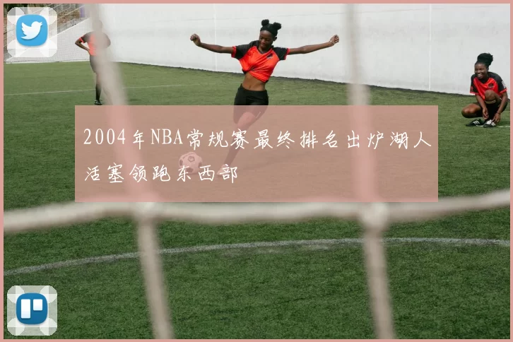2004年NBA常规赛最终排名出炉湖人活塞领跑东西部