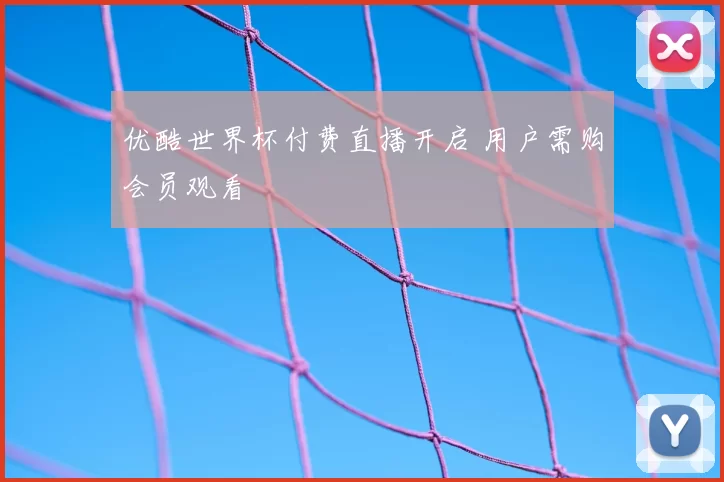 优酷世界杯付费直播开启 用户需购会员观看