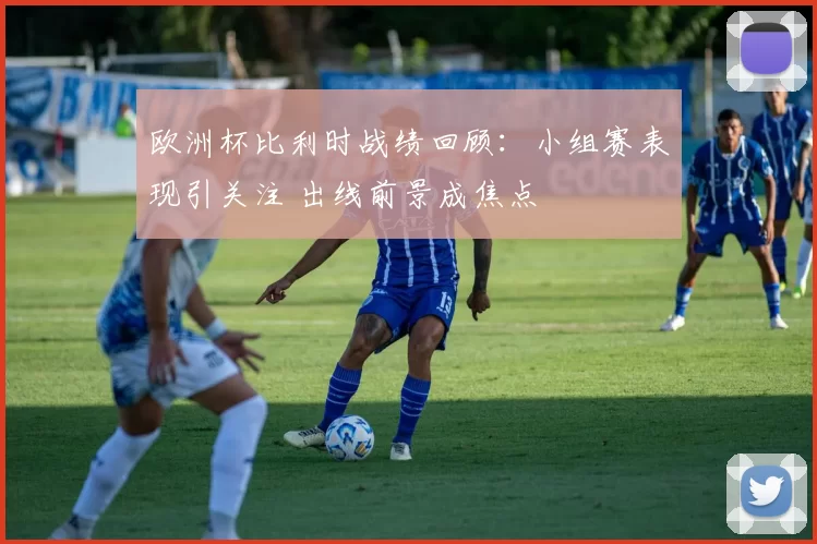 欧洲杯比利时战绩回顾:小组赛表现引关注 出线前景成焦点