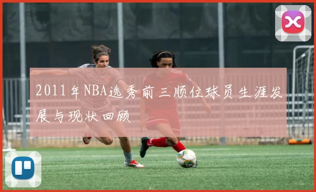 2011年NBA选秀前三顺位球员生涯发展与现状回顾
