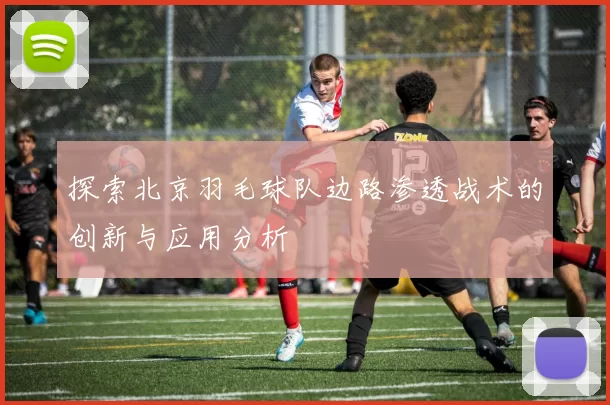 探索北京羽毛球队边路渗透战术的创新与应用分析