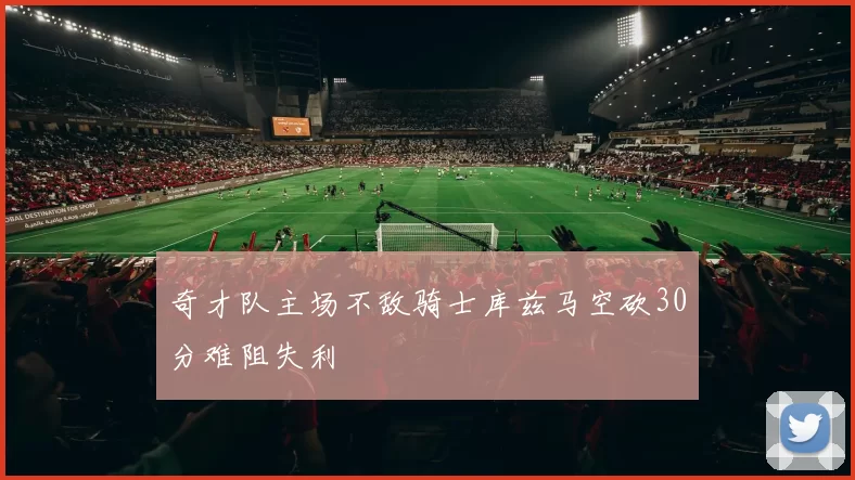奇才队主场不敌骑士库兹马空砍30分难阻失利