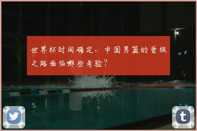 世界杯时间确定,中国男篮的晋级之路面临哪些考验?