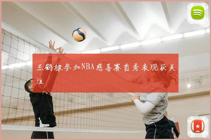 王鹤棣参加NBA慈善赛首秀表现获关注