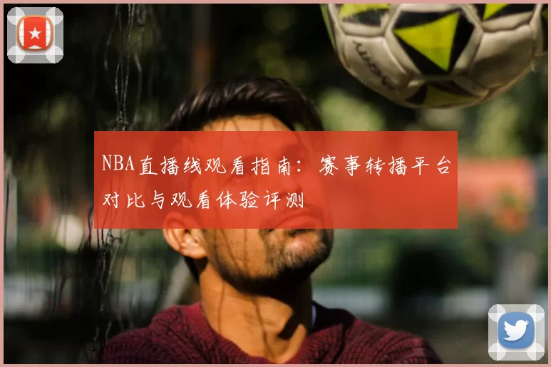 NBA直播线观看指南:赛事转播平台对比与观看体验评测