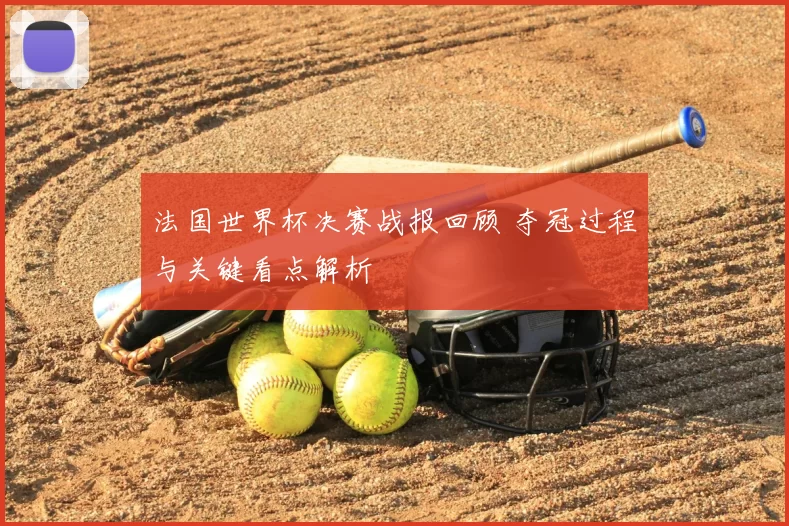 法国世界杯决赛战报回顾 夺冠过程与关键看点解析