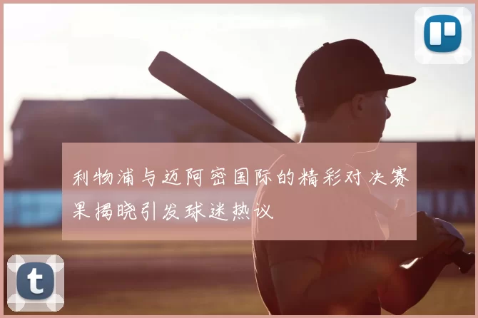 利物浦与迈阿密国际的精彩对决赛果揭晓引发球迷热议