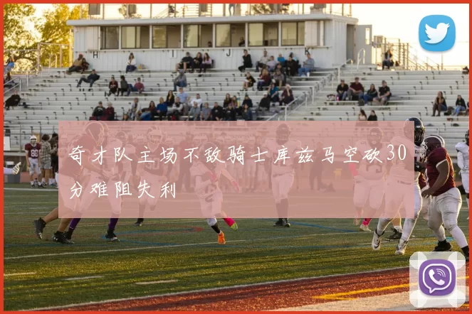 奇才队主场不敌骑士库兹马空砍30分难阻失利