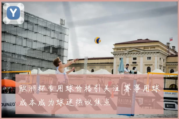 欧洲杯专用球价格引关注 赛事用球成本成为球迷热议焦点