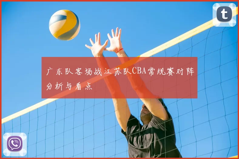 广东队客场战江苏队CBA常规赛对阵分析与看点