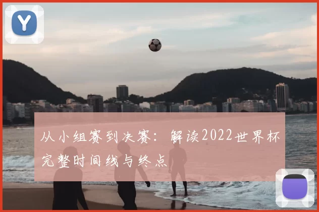 从小组赛到决赛:解读2022世界杯完整时间线与终点