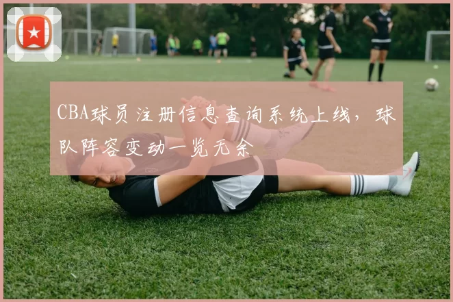 CBA球员注册信息查询系统上线,球队阵容变动一览无余