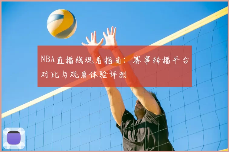 NBA直播线观看指南:赛事转播平台对比与观看体验评测