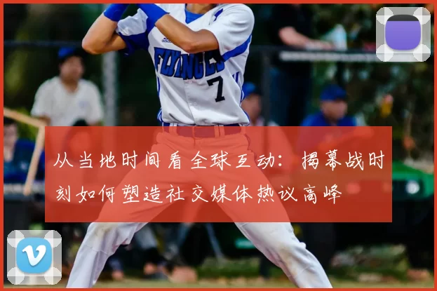 从当地时间看全球互动:揭幕战时刻如何塑造社交媒体热议高峰