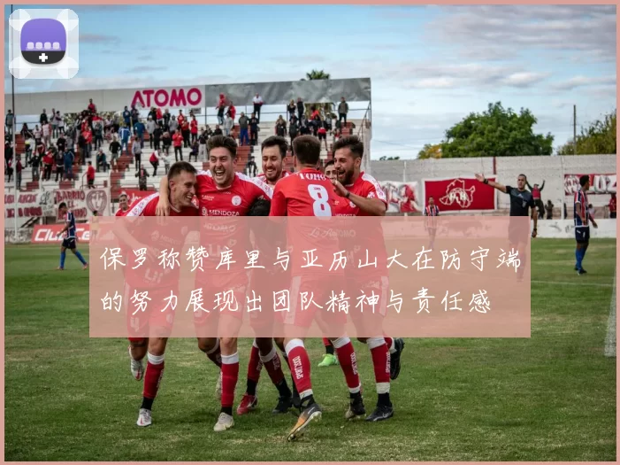 保罗称赞库里与亚历山大在防守端的努力展现出团队精神与责任感
