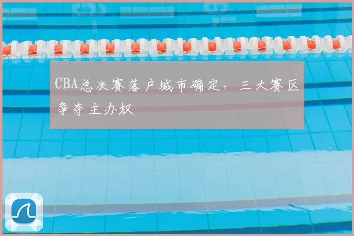 CBA总决赛落户城市确定,三大赛区争夺主办权