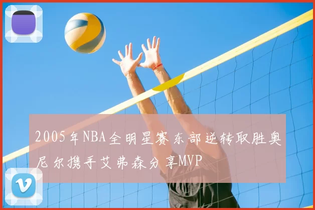 2005年NBA全明星赛东部逆转取胜奥尼尔携手艾弗森分享MVP