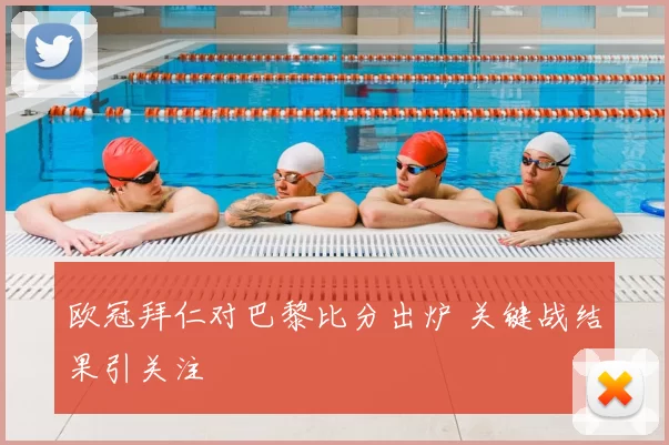 欧冠拜仁对巴黎比分出炉 关键战结果引关注