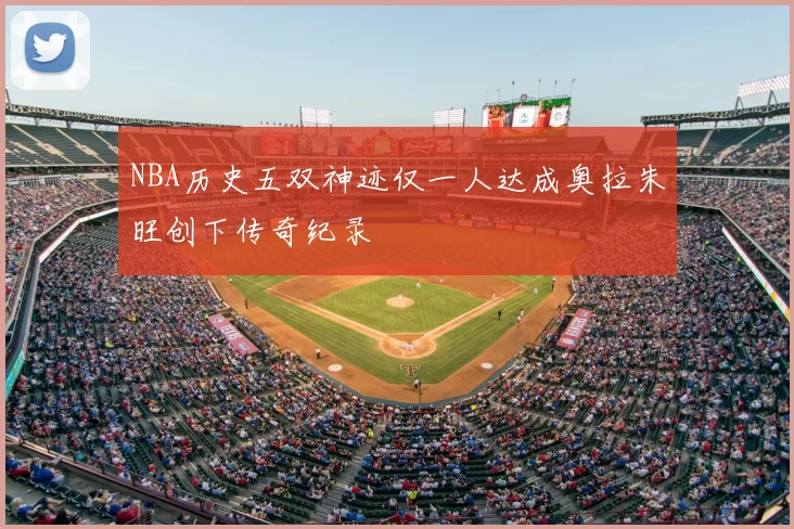 NBA历史五双神迹仅一人达成奥拉朱旺创下传奇纪录