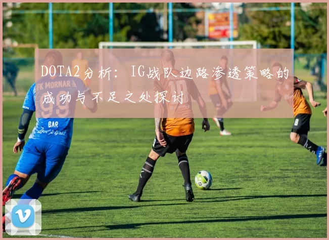DOTA2分析：IG战队边路渗透策略的成功与不足之处探讨