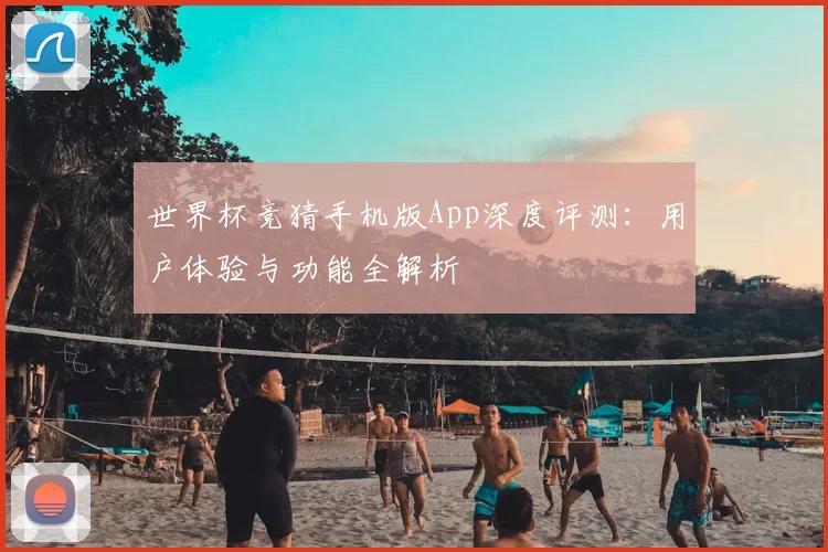 世界杯竞猜手机版App深度评测:用户体验与功能全解析