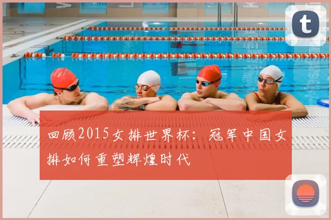 回顾2015女排世界杯:冠军中国女排如何重塑辉煌时代