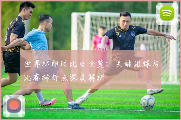 世界杯即时比分全览:关键进球与比赛转折点深度解析