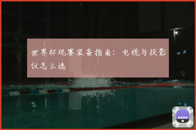 世界杯观赛装备指南:电视与投影仪怎么选