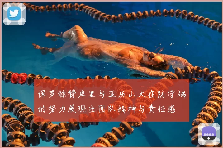 保罗称赞库里与亚历山大在防守端的努力展现出团队精神与责任感