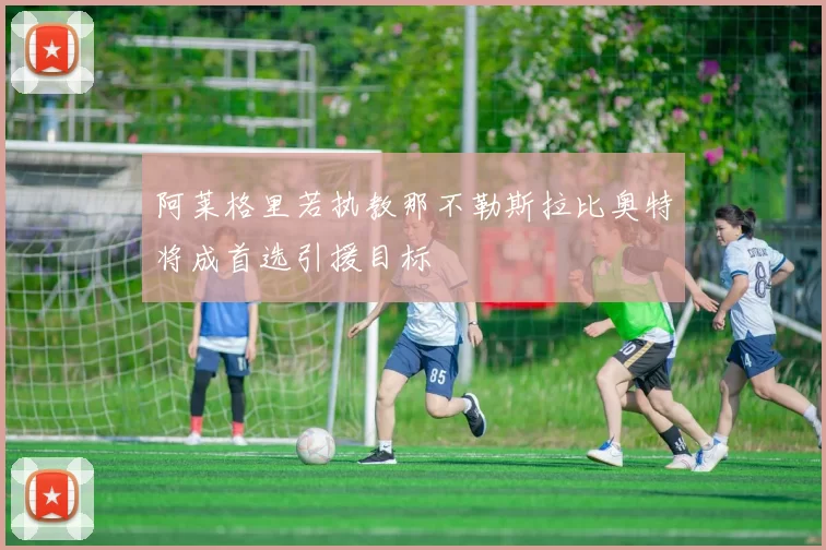 阿莱格里若执教那不勒斯拉比奥特将成首选引援目标