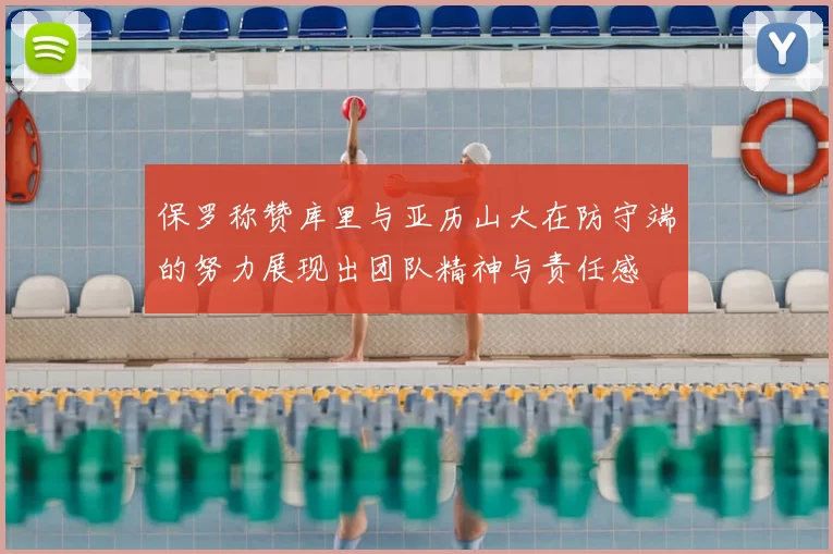 保罗称赞库里与亚历山大在防守端的努力展现出团队精神与责任感